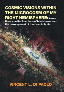 portada Cosmic Visions Within the Microcosm of My Right Hemisphere: A New Theory on the Functions of Black Holes and the Development of the Cosmic Brain (en Inglés)