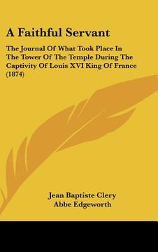 portada a faithful servant: the journal of what took place in the tower of the temple during the captivity of louis xvi king of france (1874) (en Inglés)