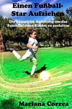 portada Einen Fußball-Star Aufziehen: Die komplette Anleitung um das Potential ihres Kindes zu entfalten (en Alemán)