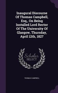 portada Inaugural Discourse Of Thomas Campbell, Esq., On Being Installed Lord Rector Of The University Of Glasgow, Thursday, April 12th, 1827