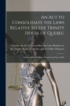 portada An Act to Consolidate the Laws Relative to the Trinity House of Quebec [microform]: and for Other Purposes (passed in the Year 1849)