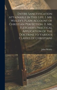 portada Entire Sanctification Attainable in This Life. I. Mr. Wesley's Plain Account of Christian Perfection. II. Mr. Fletcher's Practical Application of the (en Inglés)