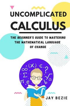 portada Uncomplicated Calculus: The Beginner's Guide to Mastering the Mathematical Language of Change (in English)