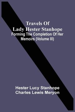 portada Travels Of Lady Hester Stanhope; Forming The Completion Of Her Memoirs (Volume Iii) (en Inglés)