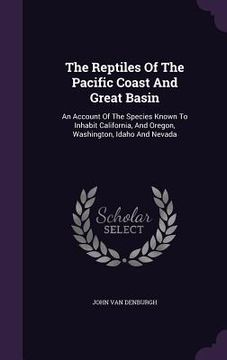 portada The Reptiles Of The Pacific Coast And Great Basin: An Account Of The Species Known To Inhabit California, And Oregon, Washington, Idaho And Nevada (en Inglés)