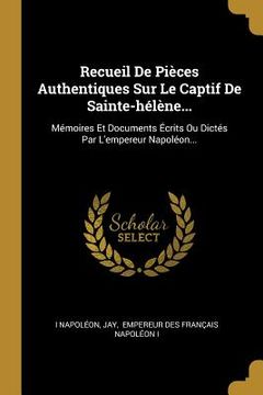portada Recueil De Pièces Authentiques Sur Le Captif De Sainte-hélène...: Mémoires Et Documents Écrits Ou Dictés Par L'empereur Napoléon... (en Francés)
