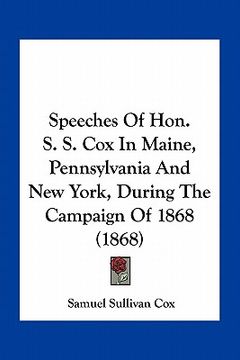 portada speeches of hon. s. s. cox in maine, pennsylvania and new york, during the campaign of 1868 (1868) (en Inglés)
