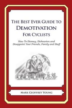 portada The Best Ever Guide to Demotivation for Cyclists: How To Dismay, Dishearten and Disappoint Your Friends, Family and Staff (en Inglés)