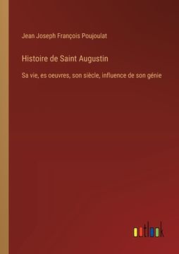 portada Histoire de Saint Augustin: Sa vie, es oeuvres, son siècle, influence de son génie (en Francés)
