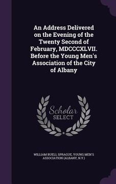 portada An Address Delivered on the Evening of the Twenty Second of February, MDCCCXLVII. Before the Young Men's Association of the City of Albany (en Inglés)