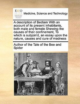 portada a description of bedlam with an account of its present inhabitants, both male and female shewing the causes of their confinement, to which is subjoi (en Inglés)