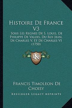portada Histoire de France V3: Sous Les Regnes de S. Louis, de Philippe de Valois, Du Roi Jean, de Charles V, Et de Charles VI (1750) (en Francés)