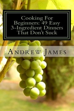 portada Cooking For Beginners: 49 Easy 3-Ingredient Dinners That Don't Suck (en Inglés)