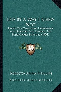 portada led by a way i knew not: being the christian experience, and reasons for leaving the missionary baptists (1901) (en Inglés)