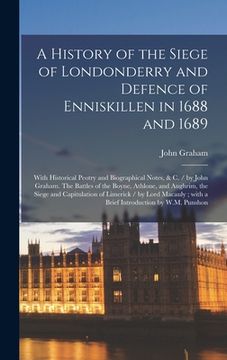 portada A History of the Siege of Londonderry and Defence of Enniskillen in 1688 and 1689: With Historical Peotry and Biographical Notes, & C. / by John Graha (en Inglés)