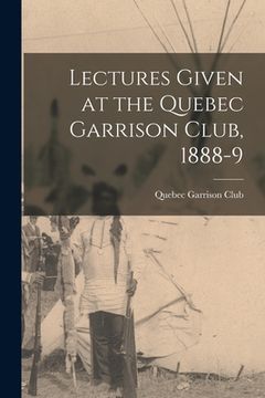 portada Lectures Given at the Quebec Garrison Club, 1888-9 [microform] (en Inglés)