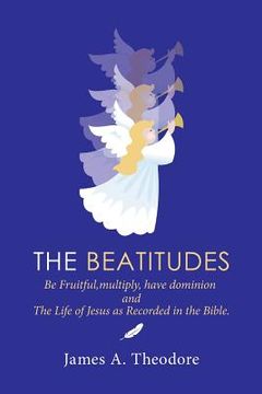 portada The Beatitudes: Be Fruitful, Multiply, Have Dominion and the Life of Jesus as Recorded in the Bible. (en Inglés)