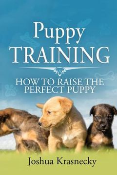 portada Puppy Training: How To Raise The Perfect Puppy; Its A Step by Step Process of Acquiring and Training a Puppy (en Inglés)