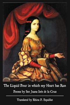 portada The Liquid Pour in which my Heart has Run: Poems by Sor Juana Inés de la Cruz (in English)