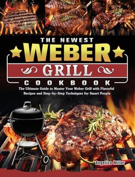 portada The Newest Weber Grill Cookbook: The Ultimate Guide to Master Your Weber Grill with Flavorful Recipes and Step-by-Step Techniques for Smart People (en Inglés)
