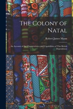 portada The Colony of Natal: an Account of the Characteristics and Capabilities of This British Dependency (en Inglés)