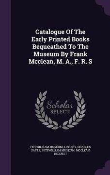 portada Catalogue Of The Early Printed Books Bequeathed To The Museum By Frank Mcclean, M. A., F. R. S (en Inglés)