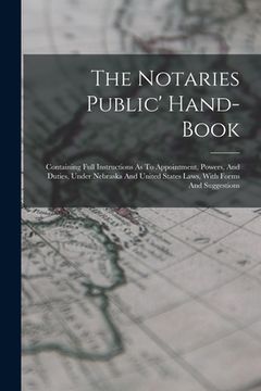 portada The Notaries Public' Hand-book: Containing Full Instructions As To Appointment, Powers, And Duties, Under Nebraska And United States Laws, With Forms (en Inglés)