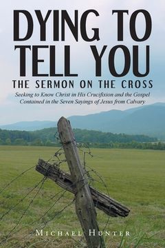 portada Dying to Tell You: The Sermon on the Cross: Seeking to Know Christ in His Crucifixion and the Gospel Contained in the Seven Sayings of Je (en Inglés)