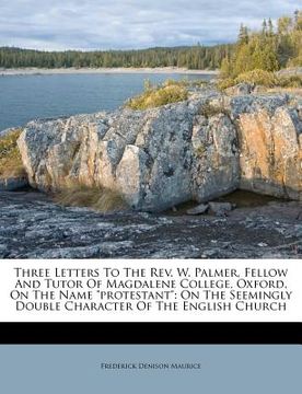 portada three letters to the rev. w. palmer, fellow and tutor of magdalene college, oxford, on the name "protestant": on the seemingly double character of the (en Inglés)