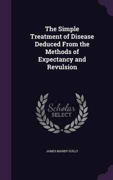 portada The Simple Treatment of Disease Deduced From the Methods of Expectancy and Revulsion (en Inglés)
