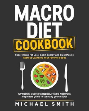 portada Macro Diet Cookbook: Supercharge Fat Loss, Boost Energy and Build Muscle Without Giving Up Your Favorite Foods: 100 Healthy & Easy Recipes, (in English)