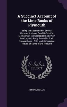 portada A Succinct Account of the Lime Rocks of Plymouth: Being the Substance of Several Communications, Read Before the Members of the Geological Society, in (en Inglés)