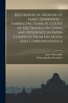 portada Biographical Memoir of James Dinwiddie ... Embracing Some Account of His Travels in China and Residence in India Compiled From His Notes and Correspon (en Inglés)