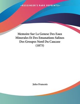 portada Memoire Sur La Genese Des Eaux Minerales Et Des Emanations Salines Des Groupes Nord Du Caucase (1875) (en Francés)