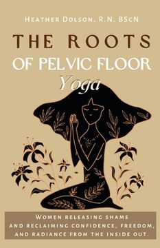 portada The Roots of Pelvic Floor Yoga: Women Releasing Shame and Reclaiming Confidence, Freedom, and Radiance from the Inside Out. (en Inglés)