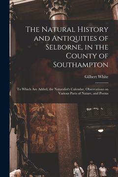 portada The Natural History and Antiquities of Selborne, in the County of Southampton: to Which Are Added, the Naturalist's Calendar, Observations on Various