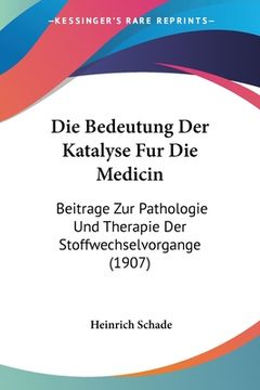 portada Die Bedeutung Der Katalyse Fur Die Medicin: Beitrage Zur Pathologie Und Therapie Der Stoffwechselvorgange (1907) (en Alemán)