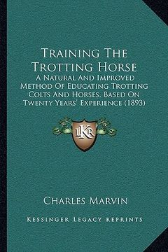 portada training the trotting horse: a natural and improved method of educating trotting colts and horses, based on twenty years' experience (1893) (en Inglés)