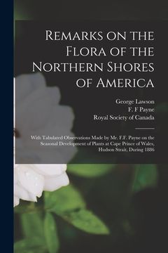 portada Remarks on the Flora of the Northern Shores of America [microform]: With Tabulated Observations Made by Mr. F.F. Payne on the Seasonal Development of