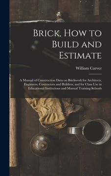 portada Brick, How to Build and Estimate: a Manual of Construction Data on Brickwork for Architects, Engineers, Contractors and Builders; and for Class Use in (en Inglés)