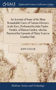 portada An Account of Some of the Many Remarkable Cures of Various Diseases in the Eyes, Performed by John Taylor, Oculist, of Hatton Garden, who has Practise