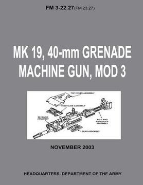 portada MK 19, 40-mm Grenade Machine Gun, MOD 3 (FM 3-22.27 / FM 23.27) (With Change 1 - September 2006) (en Inglés)
