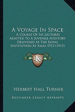 portada a voyage in space: a course of six lectures adapted to a juvenile auditory delivered at the royal institution at xmas 1913 (1915)