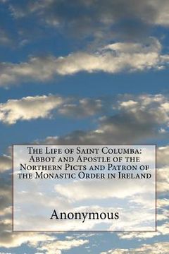 portada The Life of Saint Columba: Abbot and Apostle of the Northern Picts and Patron of the Monastic Order in Ireland (en Inglés)