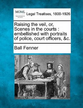 portada raising the veil, or, scenes in the courts: embellished with portraits of police, court officers, &c. (en Inglés)