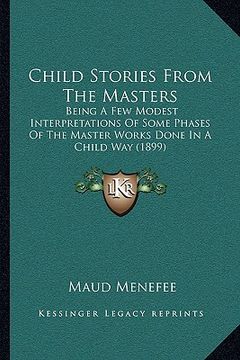 portada child stories from the masters: being a few modest interpretations of some phases of the master works done in a child way (1899) (en Inglés)