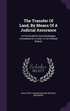 portada The Transfer Of Land, By Means Of A Judicial Assurance: Its Practicability And Advantages Considered In A Letter To Sir Richard Bethell, (en Inglés)