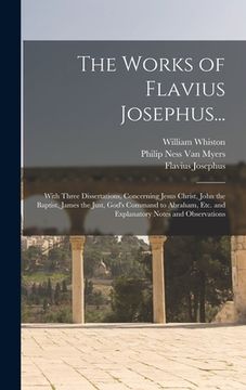 portada The Works of Flavius Josephus...: With Three Dissertations, Concerning Jesus Christ, John the Baptist, James the Just, God's Command to Abraham, Etc. (in English)