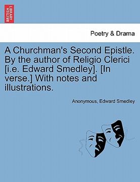 portada a churchman's second epistle. by the author of religio clerici [i.e. edward smedley]. [in verse.] with notes and illustrations. (en Inglés)