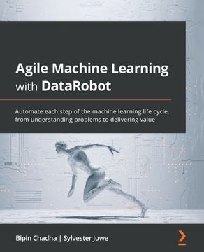 portada Agile Machine Learning with DataRobot: Automate each step of the machine learning life cycle, from understanding problems to delivering value
